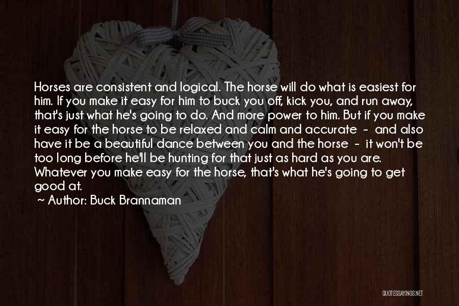 Buck Brannaman Quotes: Horses Are Consistent And Logical. The Horse Will Do What Is Easiest For Him. If You Make It Easy For