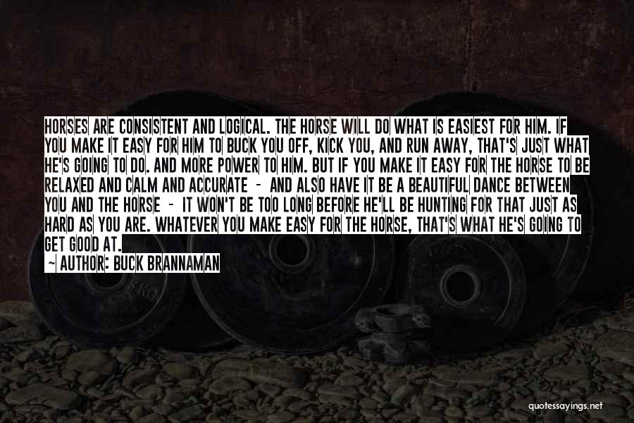 Buck Brannaman Quotes: Horses Are Consistent And Logical. The Horse Will Do What Is Easiest For Him. If You Make It Easy For