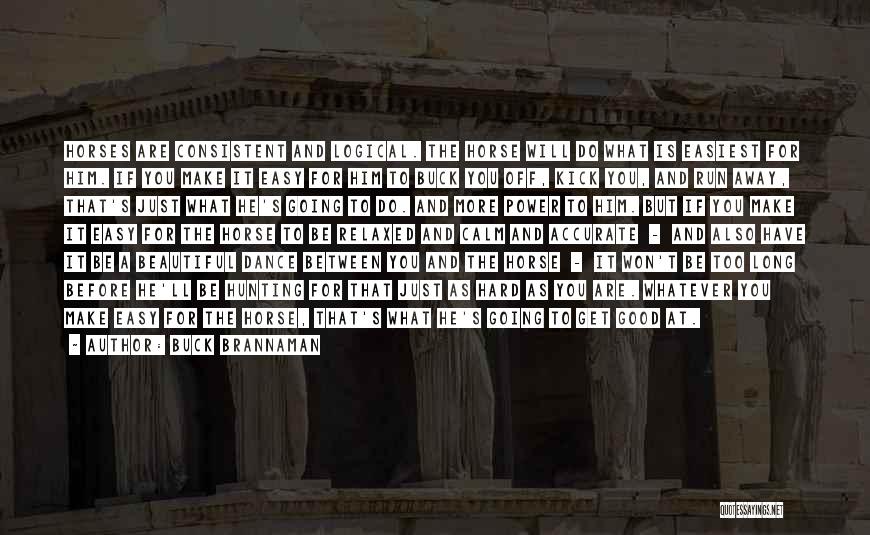 Buck Brannaman Quotes: Horses Are Consistent And Logical. The Horse Will Do What Is Easiest For Him. If You Make It Easy For