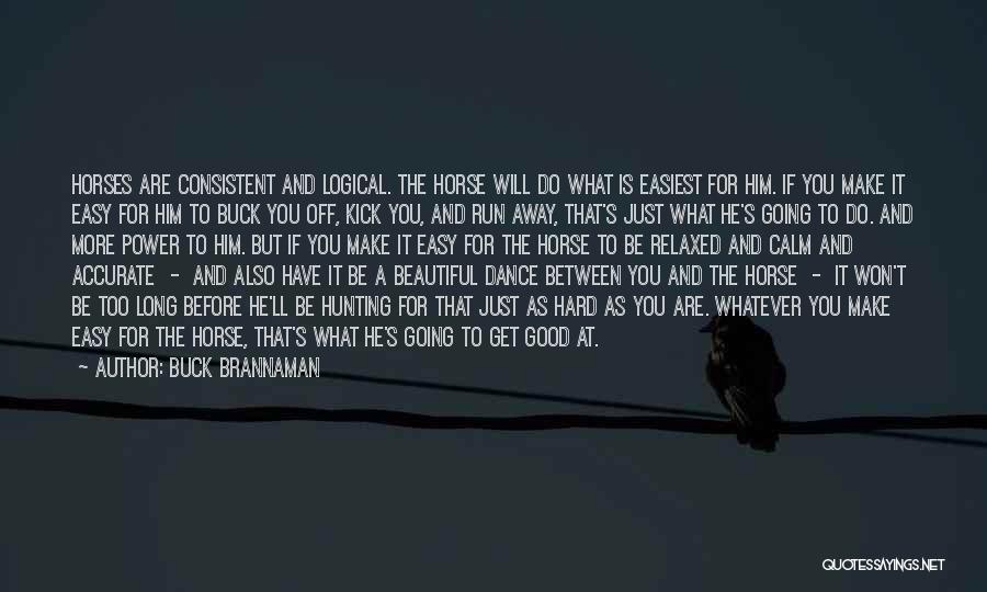 Buck Brannaman Quotes: Horses Are Consistent And Logical. The Horse Will Do What Is Easiest For Him. If You Make It Easy For