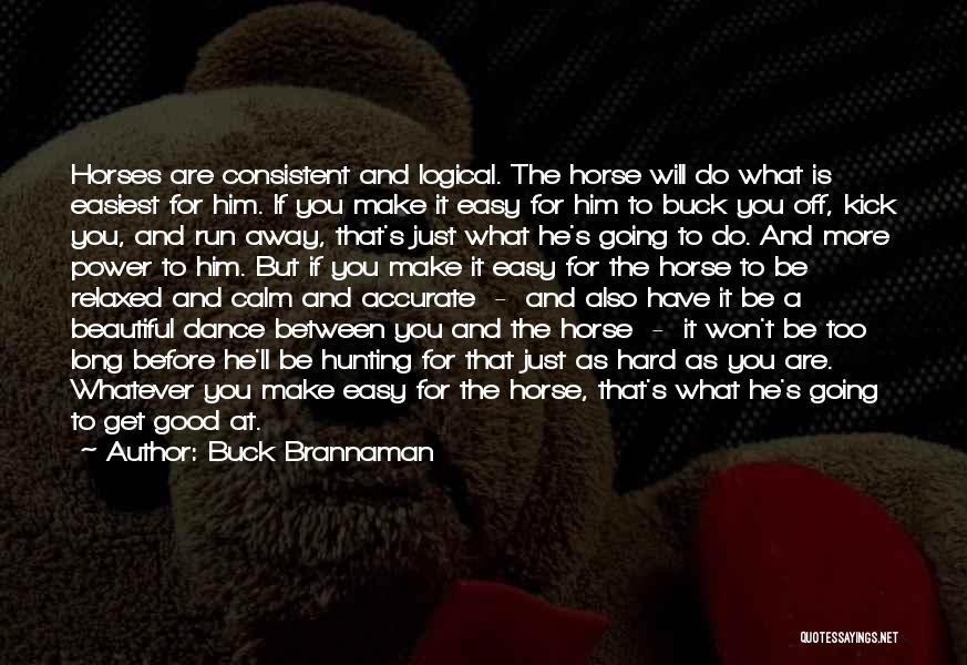 Buck Brannaman Quotes: Horses Are Consistent And Logical. The Horse Will Do What Is Easiest For Him. If You Make It Easy For