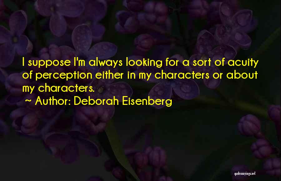Deborah Eisenberg Quotes: I Suppose I'm Always Looking For A Sort Of Acuity Of Perception Either In My Characters Or About My Characters.