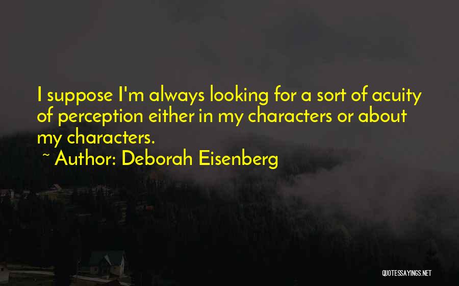 Deborah Eisenberg Quotes: I Suppose I'm Always Looking For A Sort Of Acuity Of Perception Either In My Characters Or About My Characters.