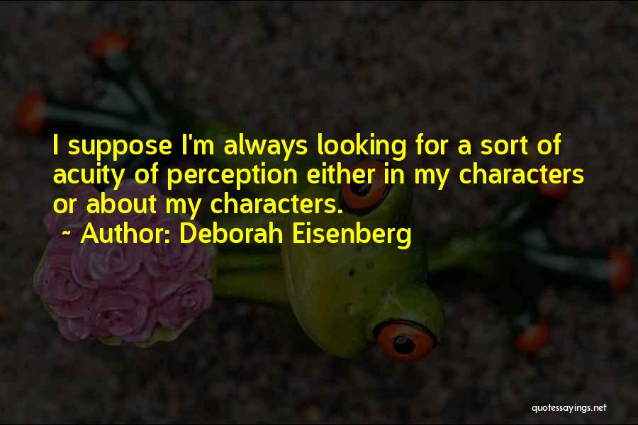 Deborah Eisenberg Quotes: I Suppose I'm Always Looking For A Sort Of Acuity Of Perception Either In My Characters Or About My Characters.