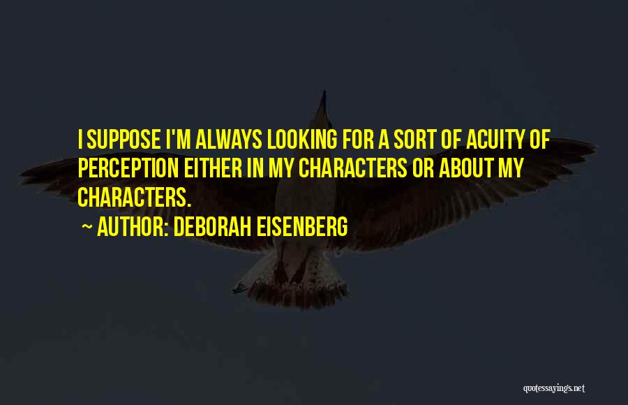 Deborah Eisenberg Quotes: I Suppose I'm Always Looking For A Sort Of Acuity Of Perception Either In My Characters Or About My Characters.