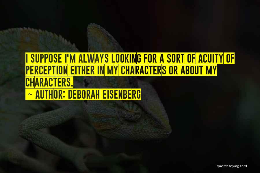 Deborah Eisenberg Quotes: I Suppose I'm Always Looking For A Sort Of Acuity Of Perception Either In My Characters Or About My Characters.