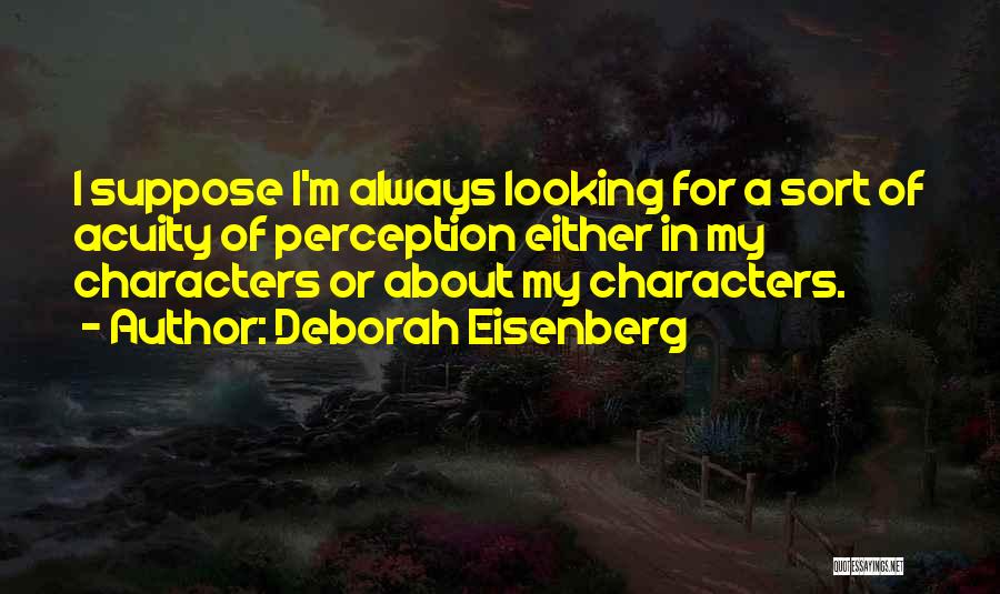 Deborah Eisenberg Quotes: I Suppose I'm Always Looking For A Sort Of Acuity Of Perception Either In My Characters Or About My Characters.