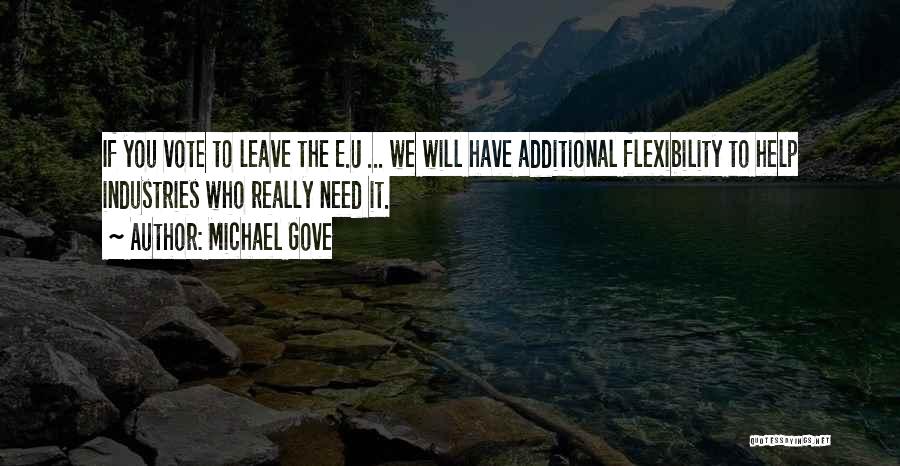 Michael Gove Quotes: If You Vote To Leave The E.u ... We Will Have Additional Flexibility To Help Industries Who Really Need It.