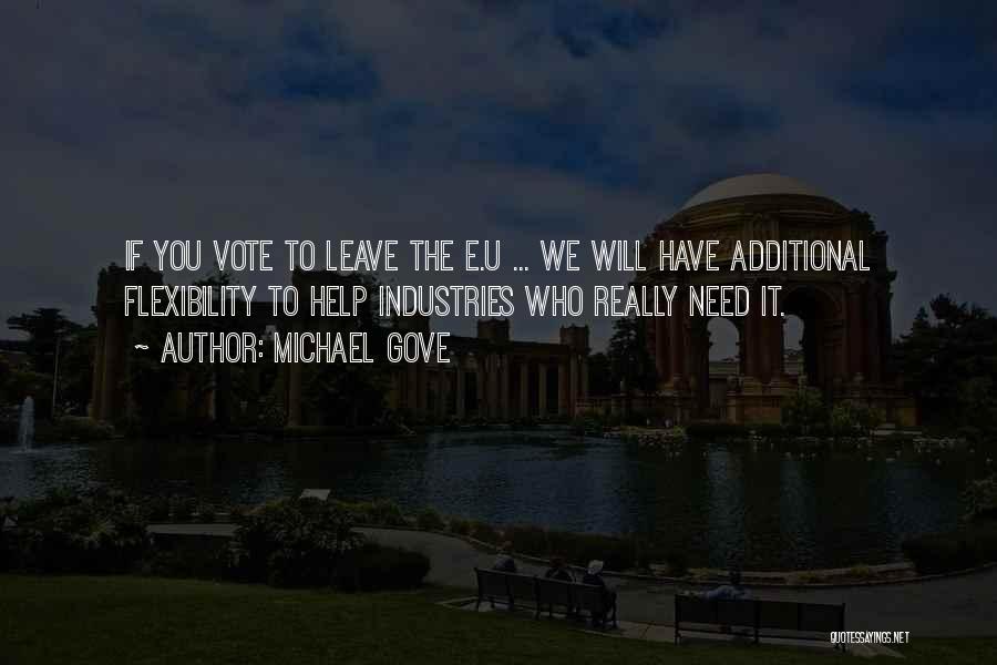 Michael Gove Quotes: If You Vote To Leave The E.u ... We Will Have Additional Flexibility To Help Industries Who Really Need It.