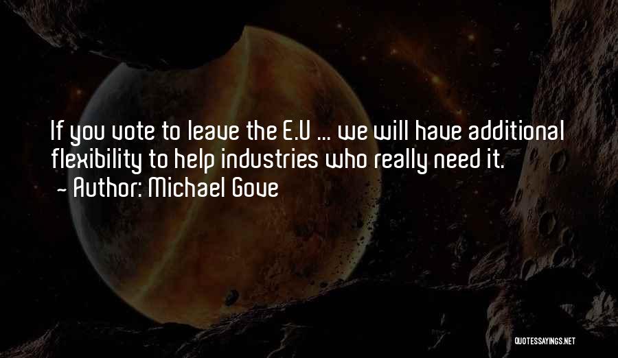 Michael Gove Quotes: If You Vote To Leave The E.u ... We Will Have Additional Flexibility To Help Industries Who Really Need It.