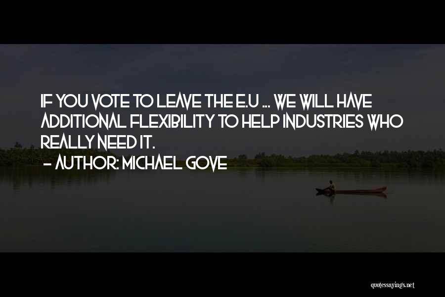 Michael Gove Quotes: If You Vote To Leave The E.u ... We Will Have Additional Flexibility To Help Industries Who Really Need It.