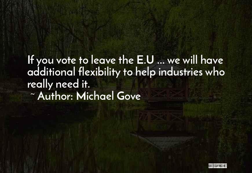 Michael Gove Quotes: If You Vote To Leave The E.u ... We Will Have Additional Flexibility To Help Industries Who Really Need It.