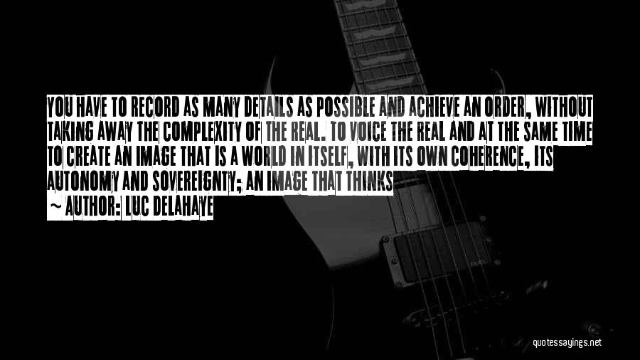 Luc Delahaye Quotes: You Have To Record As Many Details As Possible And Achieve An Order, Without Taking Away The Complexity Of The