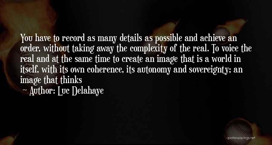 Luc Delahaye Quotes: You Have To Record As Many Details As Possible And Achieve An Order, Without Taking Away The Complexity Of The