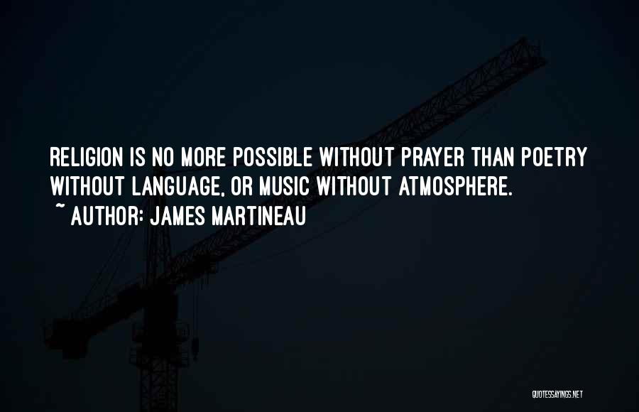 James Martineau Quotes: Religion Is No More Possible Without Prayer Than Poetry Without Language, Or Music Without Atmosphere.