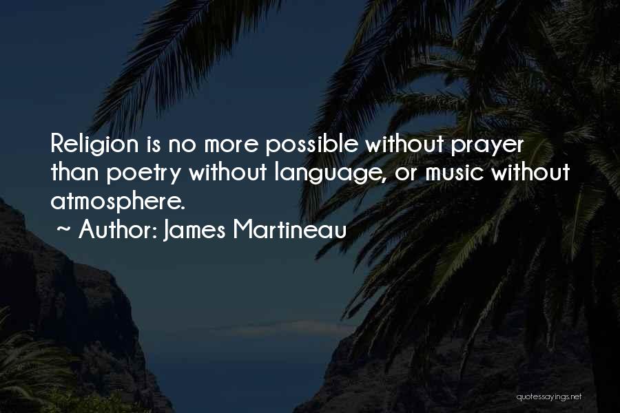 James Martineau Quotes: Religion Is No More Possible Without Prayer Than Poetry Without Language, Or Music Without Atmosphere.