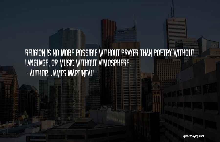 James Martineau Quotes: Religion Is No More Possible Without Prayer Than Poetry Without Language, Or Music Without Atmosphere.