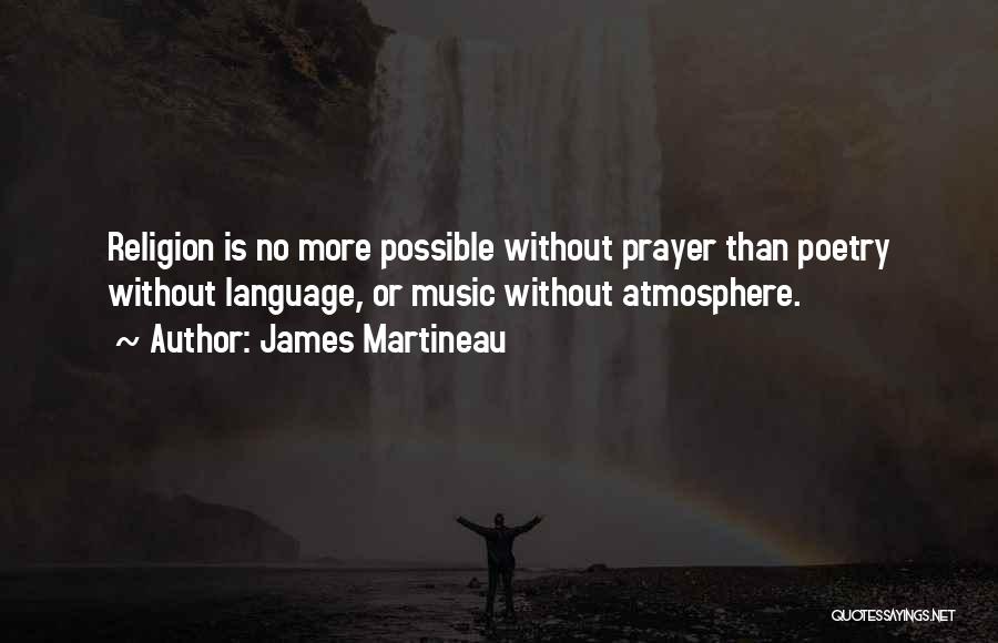 James Martineau Quotes: Religion Is No More Possible Without Prayer Than Poetry Without Language, Or Music Without Atmosphere.