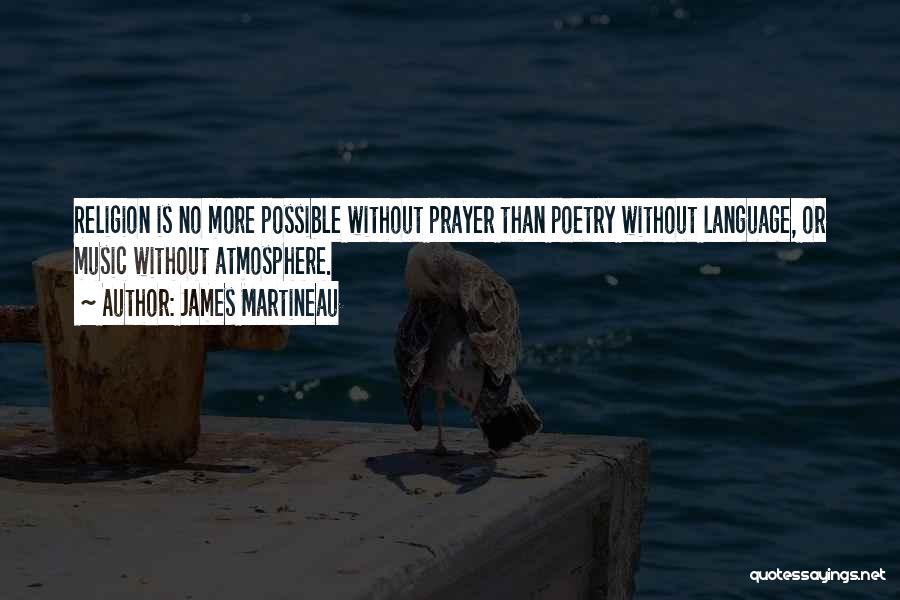 James Martineau Quotes: Religion Is No More Possible Without Prayer Than Poetry Without Language, Or Music Without Atmosphere.