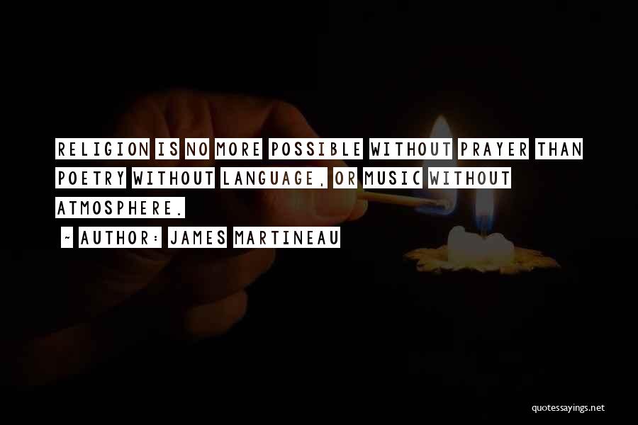 James Martineau Quotes: Religion Is No More Possible Without Prayer Than Poetry Without Language, Or Music Without Atmosphere.