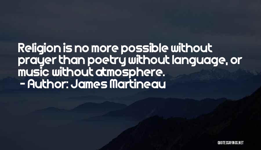 James Martineau Quotes: Religion Is No More Possible Without Prayer Than Poetry Without Language, Or Music Without Atmosphere.