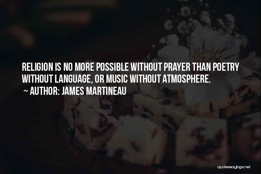 James Martineau Quotes: Religion Is No More Possible Without Prayer Than Poetry Without Language, Or Music Without Atmosphere.