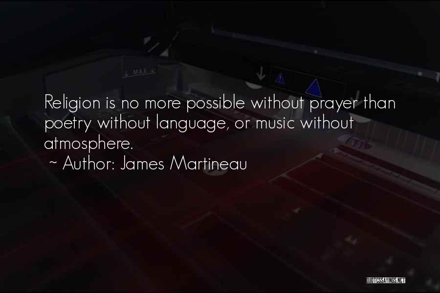 James Martineau Quotes: Religion Is No More Possible Without Prayer Than Poetry Without Language, Or Music Without Atmosphere.