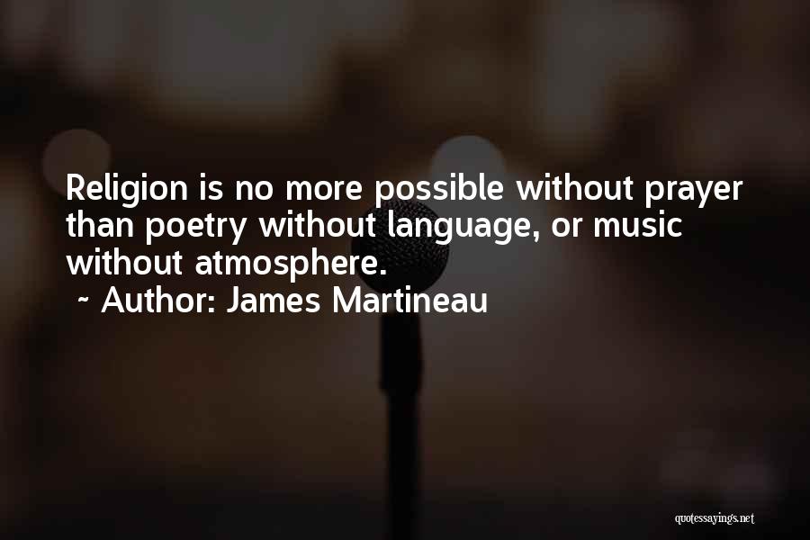 James Martineau Quotes: Religion Is No More Possible Without Prayer Than Poetry Without Language, Or Music Without Atmosphere.