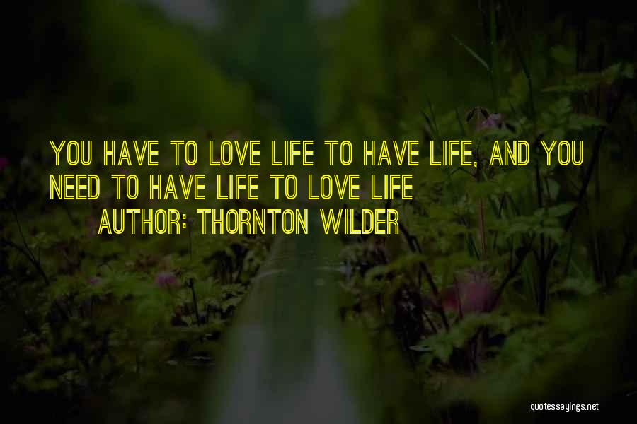 Thornton Wilder Quotes: You Have To Love Life To Have Life, And You Need To Have Life To Love Life