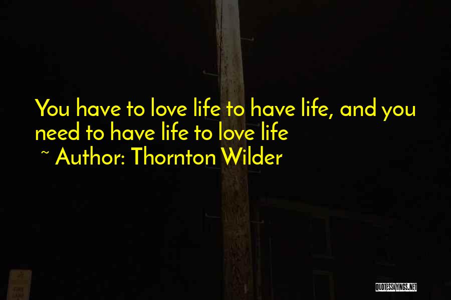 Thornton Wilder Quotes: You Have To Love Life To Have Life, And You Need To Have Life To Love Life