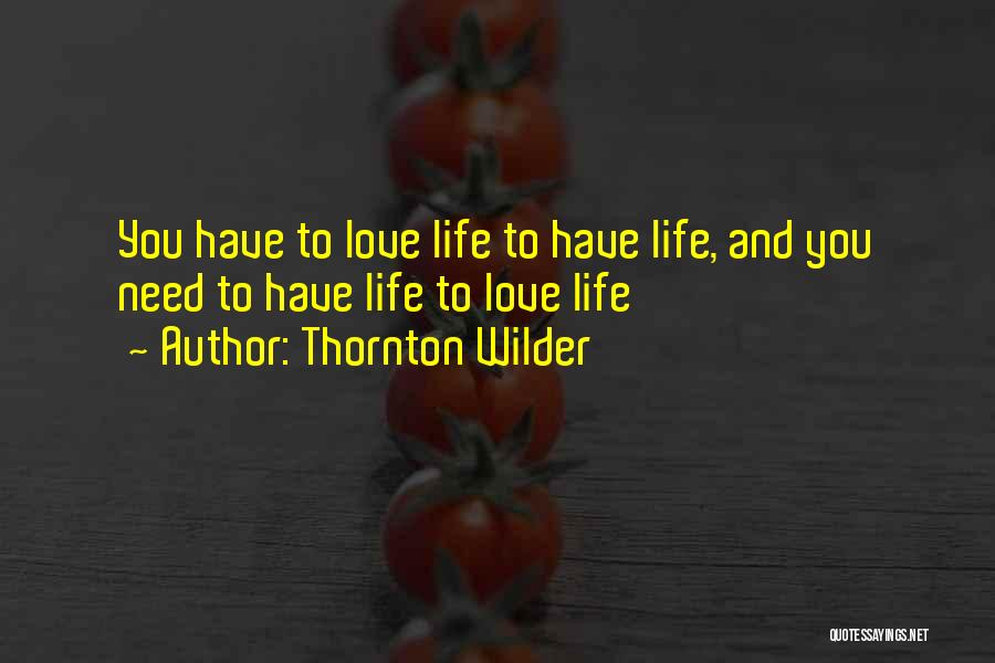 Thornton Wilder Quotes: You Have To Love Life To Have Life, And You Need To Have Life To Love Life