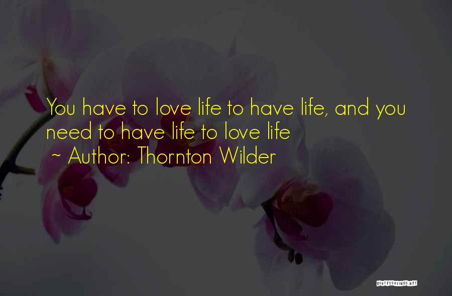 Thornton Wilder Quotes: You Have To Love Life To Have Life, And You Need To Have Life To Love Life