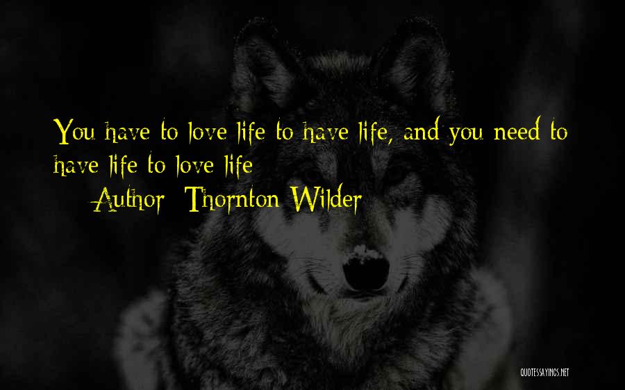 Thornton Wilder Quotes: You Have To Love Life To Have Life, And You Need To Have Life To Love Life