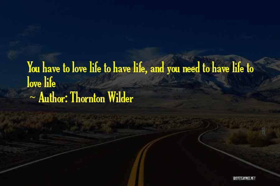 Thornton Wilder Quotes: You Have To Love Life To Have Life, And You Need To Have Life To Love Life