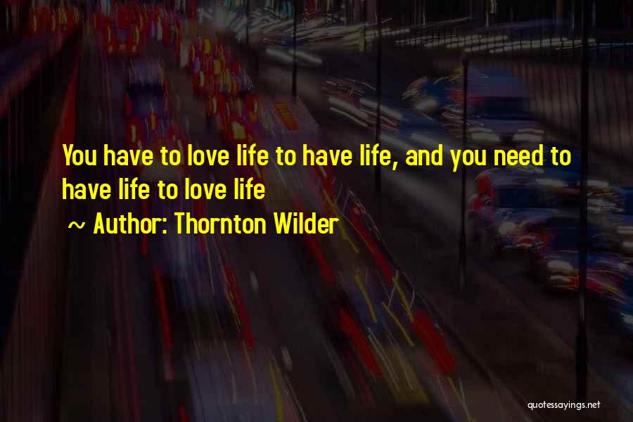 Thornton Wilder Quotes: You Have To Love Life To Have Life, And You Need To Have Life To Love Life