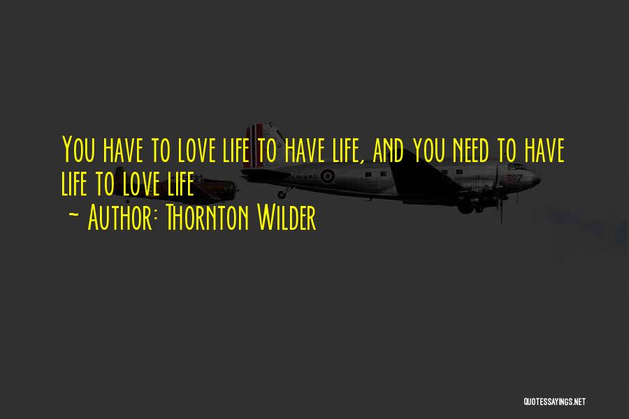 Thornton Wilder Quotes: You Have To Love Life To Have Life, And You Need To Have Life To Love Life