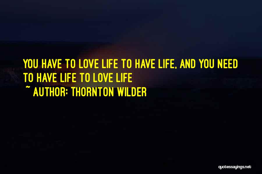 Thornton Wilder Quotes: You Have To Love Life To Have Life, And You Need To Have Life To Love Life