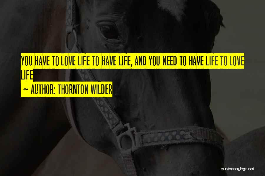 Thornton Wilder Quotes: You Have To Love Life To Have Life, And You Need To Have Life To Love Life