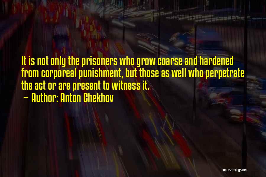 Anton Chekhov Quotes: It Is Not Only The Prisoners Who Grow Coarse And Hardened From Corporeal Punishment, But Those As Well Who Perpetrate