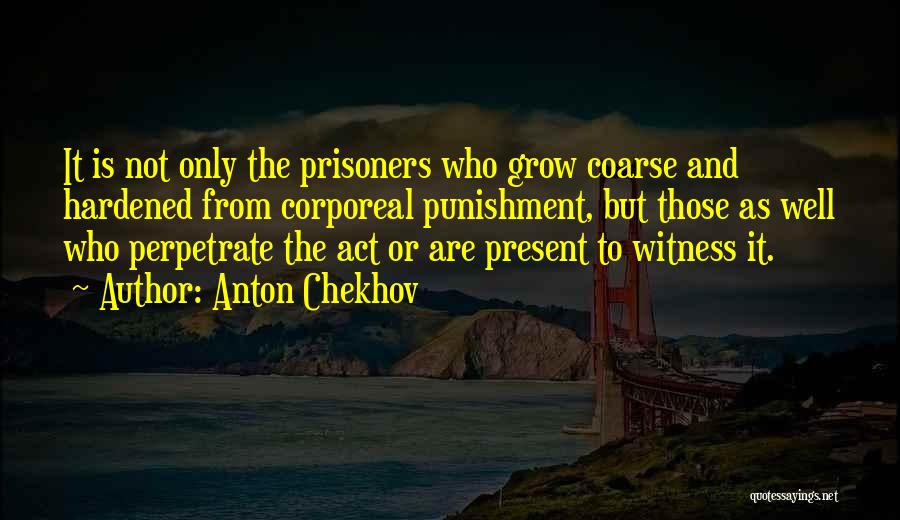 Anton Chekhov Quotes: It Is Not Only The Prisoners Who Grow Coarse And Hardened From Corporeal Punishment, But Those As Well Who Perpetrate