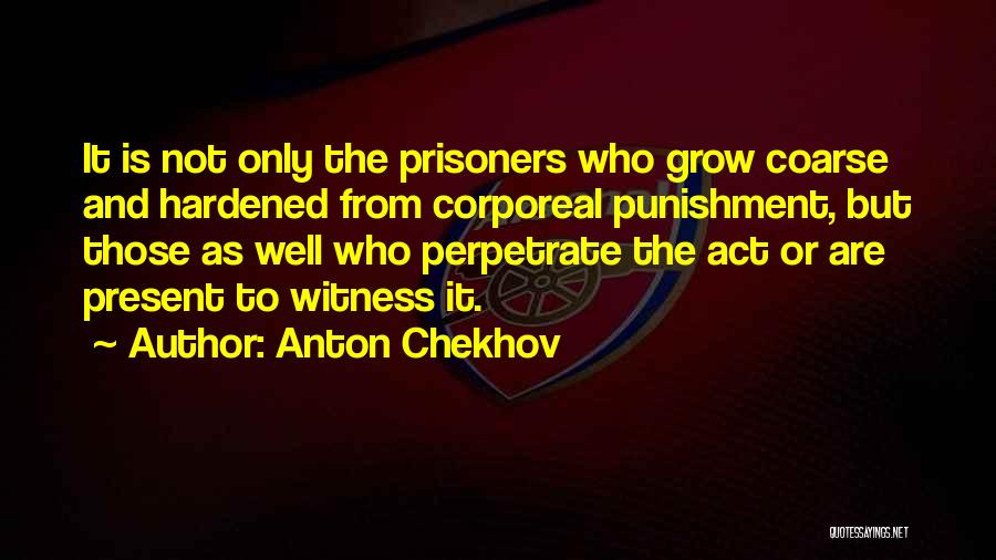 Anton Chekhov Quotes: It Is Not Only The Prisoners Who Grow Coarse And Hardened From Corporeal Punishment, But Those As Well Who Perpetrate