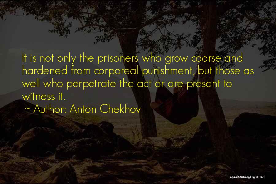 Anton Chekhov Quotes: It Is Not Only The Prisoners Who Grow Coarse And Hardened From Corporeal Punishment, But Those As Well Who Perpetrate