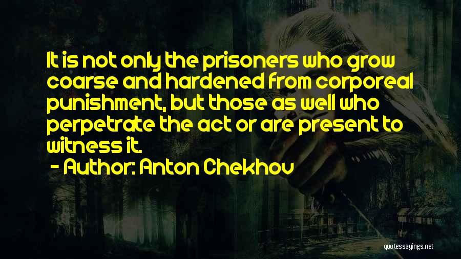 Anton Chekhov Quotes: It Is Not Only The Prisoners Who Grow Coarse And Hardened From Corporeal Punishment, But Those As Well Who Perpetrate