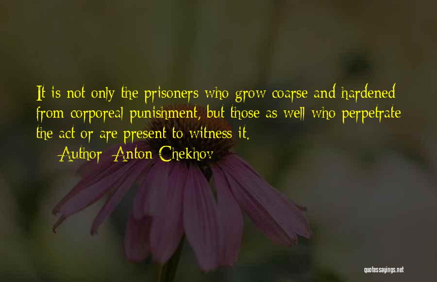 Anton Chekhov Quotes: It Is Not Only The Prisoners Who Grow Coarse And Hardened From Corporeal Punishment, But Those As Well Who Perpetrate