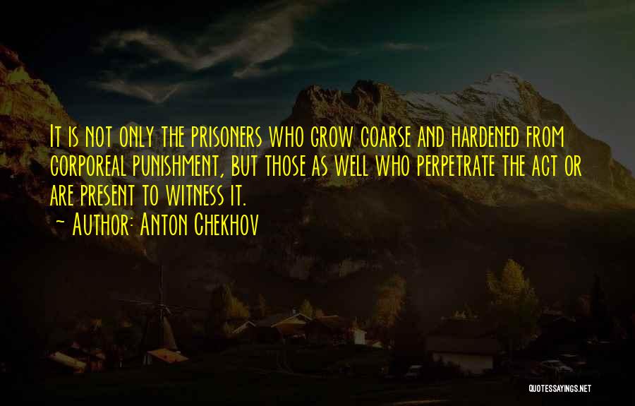 Anton Chekhov Quotes: It Is Not Only The Prisoners Who Grow Coarse And Hardened From Corporeal Punishment, But Those As Well Who Perpetrate