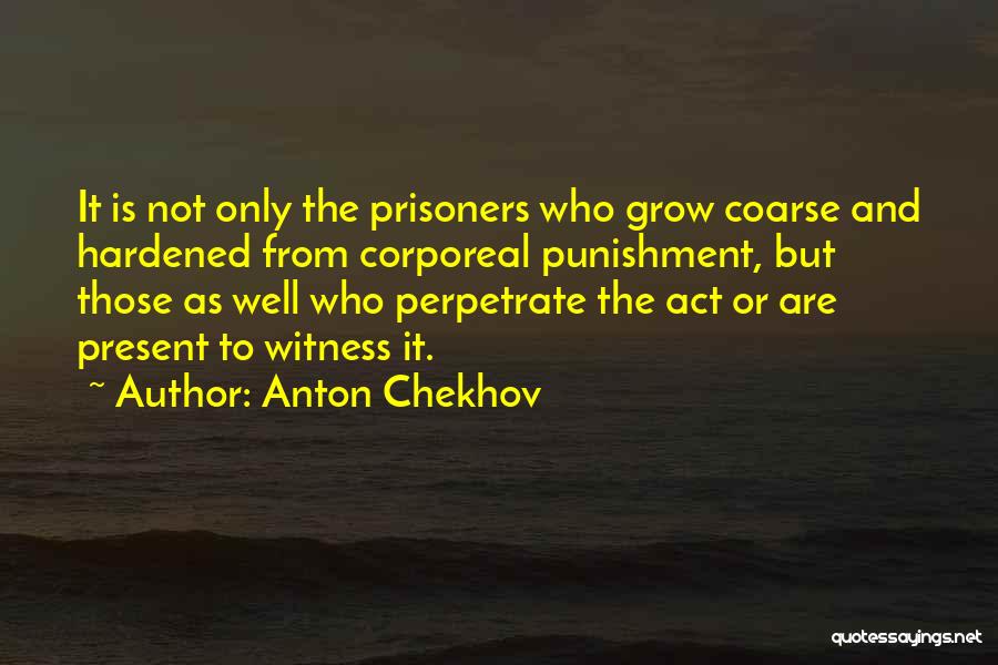 Anton Chekhov Quotes: It Is Not Only The Prisoners Who Grow Coarse And Hardened From Corporeal Punishment, But Those As Well Who Perpetrate