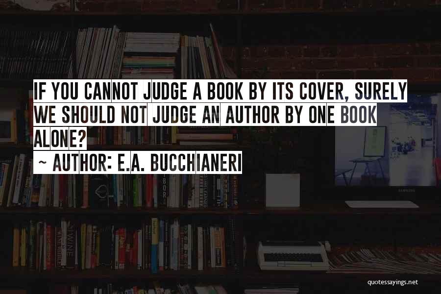 E.A. Bucchianeri Quotes: If You Cannot Judge A Book By Its Cover, Surely We Should Not Judge An Author By One Book Alone?