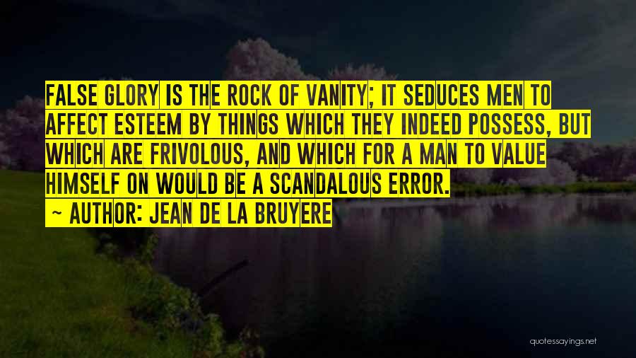 Jean De La Bruyere Quotes: False Glory Is The Rock Of Vanity; It Seduces Men To Affect Esteem By Things Which They Indeed Possess, But