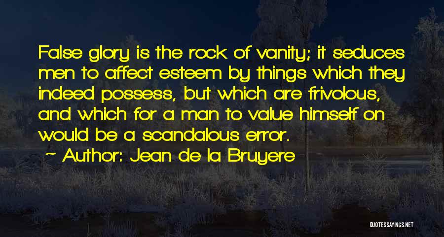 Jean De La Bruyere Quotes: False Glory Is The Rock Of Vanity; It Seduces Men To Affect Esteem By Things Which They Indeed Possess, But