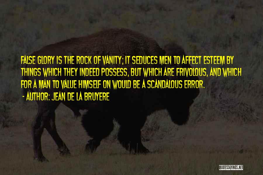 Jean De La Bruyere Quotes: False Glory Is The Rock Of Vanity; It Seduces Men To Affect Esteem By Things Which They Indeed Possess, But